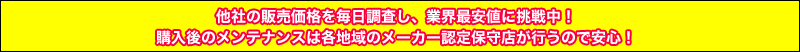 他社の販売価格を毎日調査し、業界最安値に挑戦中！購入後のメンテナンスは各地域のメーカー認定保守店が行うので安心！